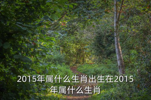 2015年屬什么生肖出生在2015年屬什么生肖