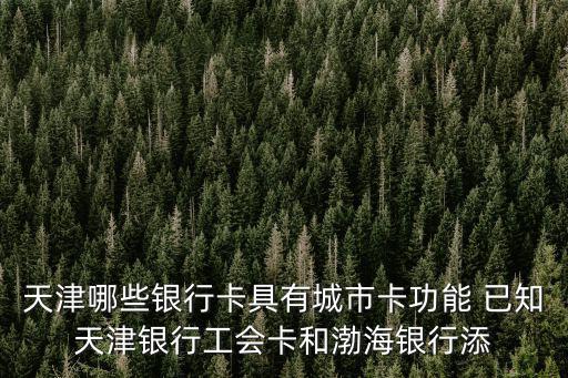 天津哪些銀行卡具有城市卡功能 已知天津銀行工會卡和渤海銀行添