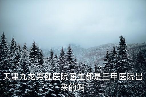 天津九龍男健醫(yī)院醫(yī)生都是三甲醫(yī)院出來(lái)的嗎