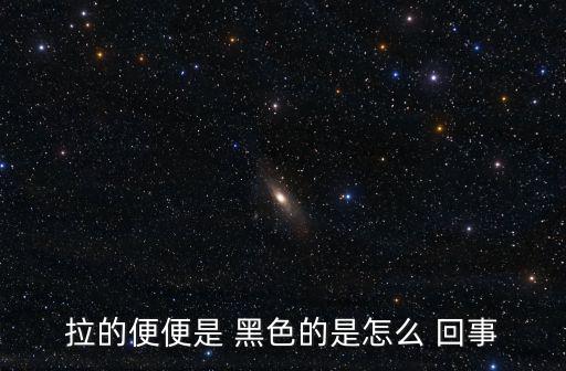 拉的便便是 黑色的是怎么 回事