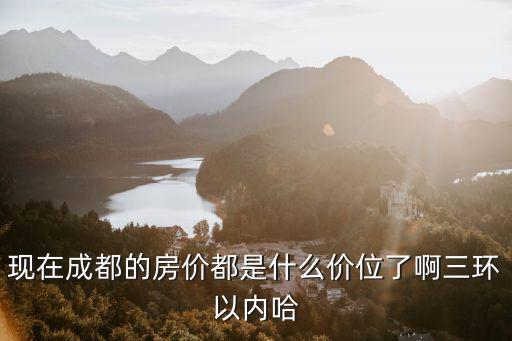 現(xiàn)在成都的房價都是什么價位了啊三環(huán)以內(nèi)哈