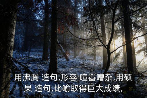 用沸騰 造句,形容 喧囂嘈雜,用碩果 造句,比喻取得巨大成績,