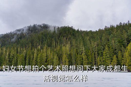 婦女節(jié)想拍個(gè)藝術(shù)照想問(wèn)下大家成都生活視覺(jué)怎么樣