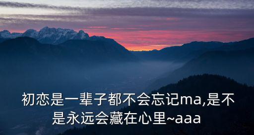  初戀是一輩子都不會忘記ma,是不是永遠會藏在心里~aaa