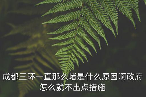 成都市三環(huán)路北面堵路，成都三環(huán)一直那么堵是什么原因啊政府怎么就不出點措施