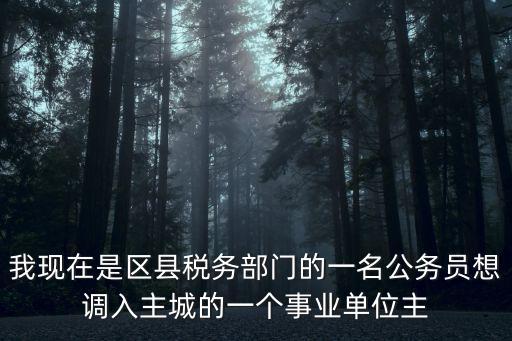 天津市稅務局市局機關遴選，我現在是區縣稅務部門的一名公務員想調入主城的一個事業單位主