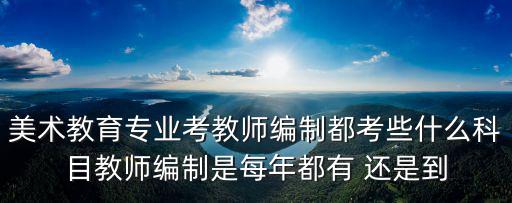 美術教育專業考教師編制都考些什么科目教師編制是每年都有 還是到