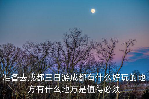 準備去成都三日游成都有什么好玩的地方有什么地方是值得必須
