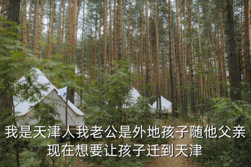 我是天津人我老公是外地孩子隨他父親現在想要讓孩子遷到天津