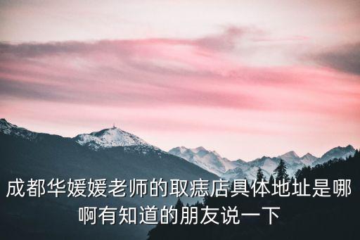 成都華媛媛老師的取痣店具體地址是哪啊有知道的朋友說一下