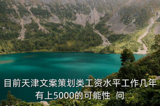 目前天津文案策劃類工資水平工作幾年有上5000的可能性  問(wèn)