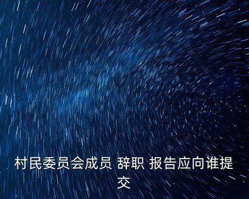 村民委員會成員 辭職 報告應向誰提交