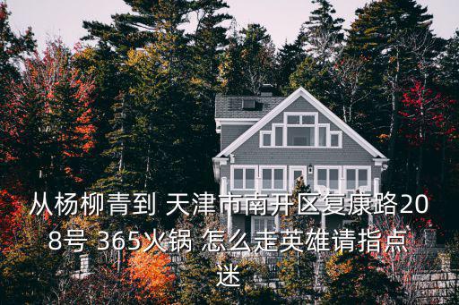 從楊柳青到 天津市南開區(qū)復(fù)康路208號 365火鍋 怎么走英雄請指點迷