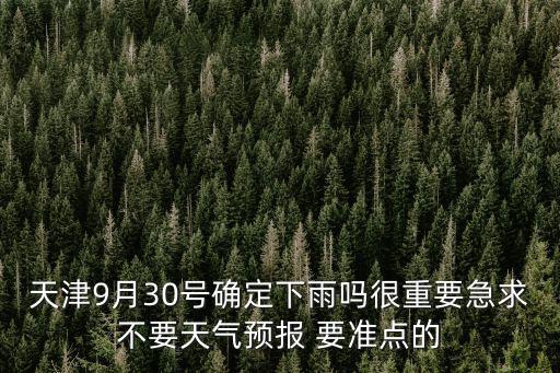 天津9月30號確定下雨嗎很重要急求不要天氣預報 要準點的