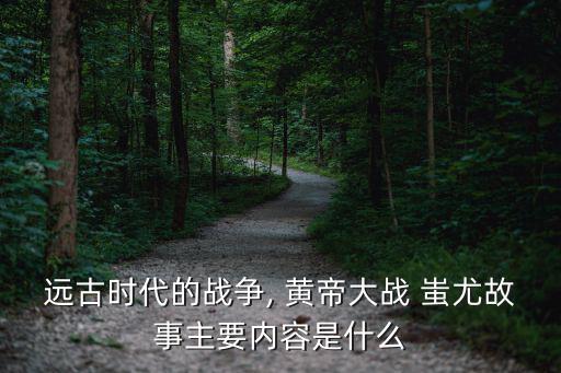 黃帝與蚩尤之戰,黃帝和蚩戰了七十一仗黃帝贏的少輸的多