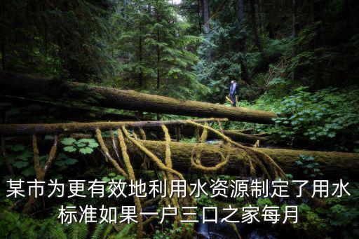 某市為更有效地利用水資源制定了用水標準如果一戶三口之家每月