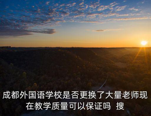 成都外國語學(xué)校是否更換了大量老師現(xiàn)在教學(xué)質(zhì)量可以保證嗎  搜