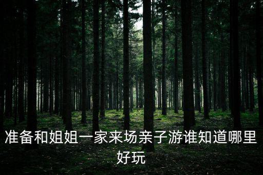 準備和姐姐一家來場親子游誰知道哪里好玩