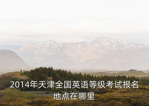 2014年天津全國英語等級考試報名地點在哪里