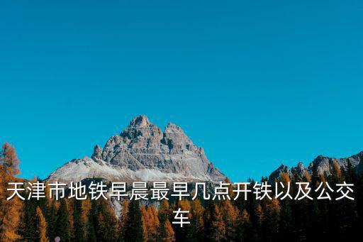 天津市地鐵早晨最早幾點開鐵以及公交車