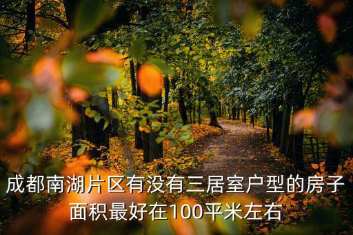 成都市高新區南湖片區，成都南湖片區有沒有三居室戶型的房子面積最好在100平米左右