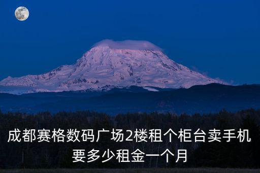 成都賽格數(shù)碼廣場2樓租個柜臺賣手機要多少租金一個月