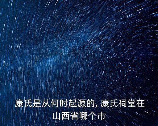  康氏是從何時起源的, 康氏祠堂在山西省哪個市