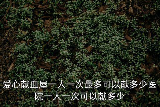 愛心獻血屋一人一次最多可以獻多少醫院一人一次可以獻多少