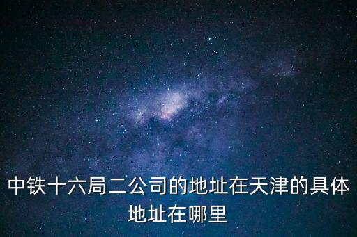 中鐵十六局二公司的地址在天津的具體地址在哪里