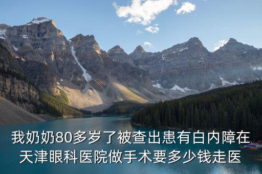 我奶奶80多歲了被查出患有白內(nèi)障在天津眼科醫(yī)院做手術(shù)要多少錢走醫(yī)