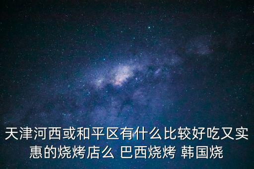 天津河西或和平區有什么比較好吃又實惠的燒烤店么 巴西燒烤 韓國燒