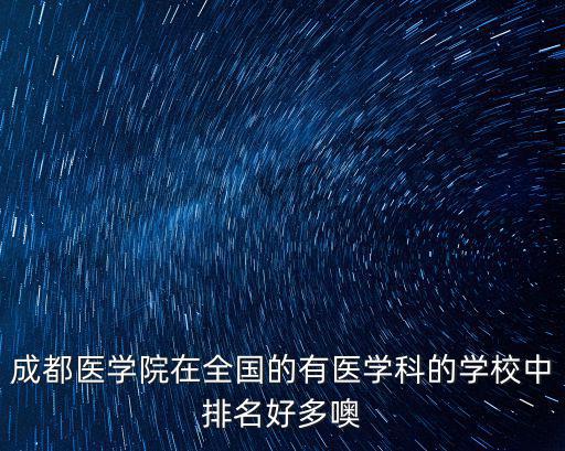 成都醫(yī)學(xué)院在全國(guó)的有醫(yī)學(xué)科的學(xué)校中排名好多噢