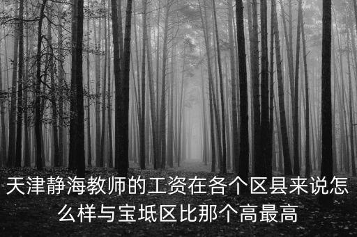 天津靜海教師的工資在各個區縣來說怎么樣與寶坻區比那個高最高