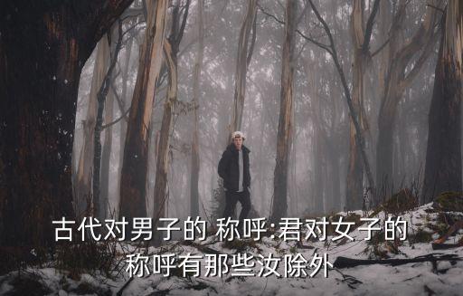 古代對男子的 稱呼:君對女子的 稱呼有那些汝除外