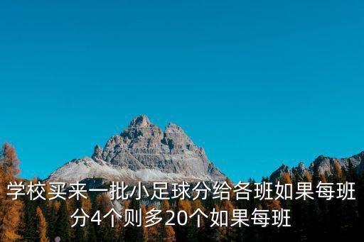 學校買來一批小足球分給各班如果每班分4個則多20個如果每班