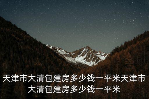 天津市大清包建房多少錢一平米天津市大清包建房多少錢一平米