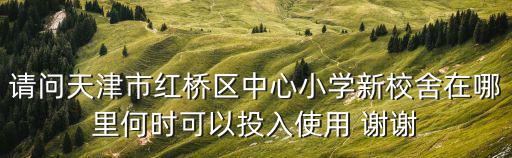 請問天津市紅橋區中心小學新校舍在哪里何時可以投入使用 謝謝