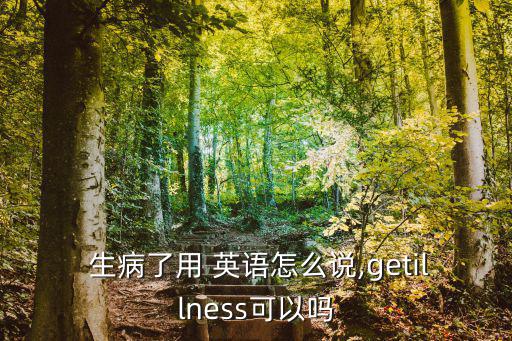  生病了用 英語怎么說,getillness可以嗎