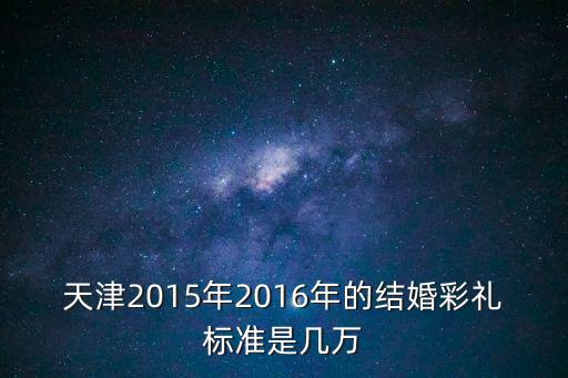 天津2015年2016年的結婚彩禮標準是幾萬