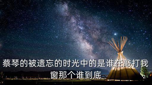 蔡琴的被遺忘的時(shí)光中的是誰在敲打我窗那個(gè)誰到底