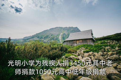 光明小學(xué)為殘疾人捐3450元其中老師捐款1050元高中低年級捐款