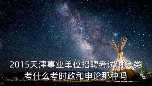 2015天津事業單位招聘考試財會類考什么考時政和申論那種嗎