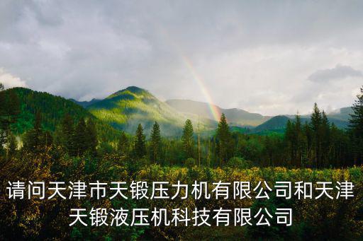 請問天津市天鍛壓力機有限公司和天津天鍛液壓機科技有限公司