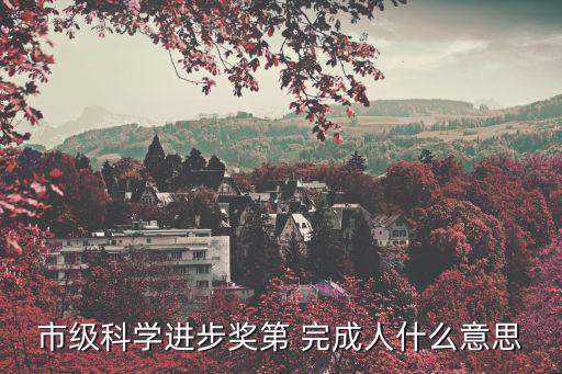 市級科學進步獎第 完成人什么意思