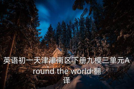 天津市北辰區七年級下冊英語區卷，英語初一天津津南區下冊九模三單元Around the world 翻譯
