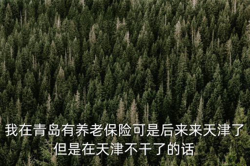 我在青島有養(yǎng)老保險可是后來來天津了但是在天津不干了的話