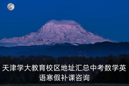 天津學大教育校區地址匯總中考數學英語寒假補課咨詢