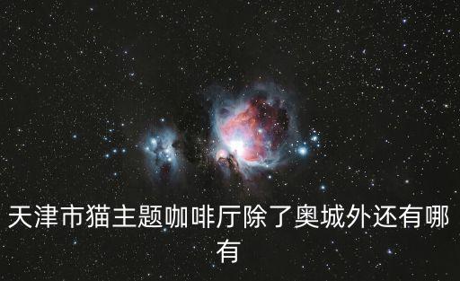 天津市貓主題咖啡廳除了奧城外還有哪有