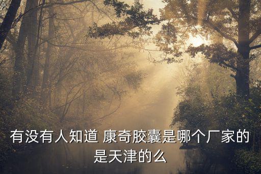 有沒有人知道 康奇膠囊是哪個(gè)廠家的是天津的么