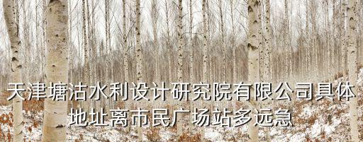 天津塘沽水利設計研究院有限公司具體地址離市民廣場站多遠急